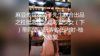 麻豆传媒&兔子先生联合出品之拉面店搭讪超可爱少女（下）带回酒店玩弄输出内射-柚木结爱