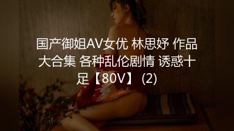 国产御姐AV女优 林思妤 作品大合集 各种乱伦剧情 诱惑十足【80V】 (2)