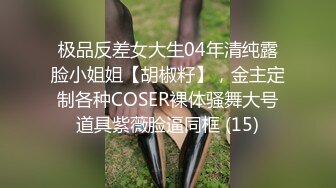 极品反差女大生04年清纯露脸小姐姐【胡椒籽】，金主定制各种COSER裸体骚舞大号道具紫薇脸逼同框 (15)