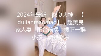 2024年最新，泡良大神，【dulianmaomao】，超美良家人妻，阳台前操，楼下一群小孩，滴蜡撒尿