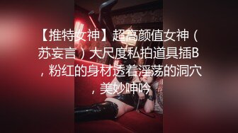 【推特女神】超高颜值女神（苏妄言）大尺度私拍道具插B，粉红的身材透着淫荡的洞穴，美妙呻吟