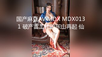 国产麻豆AV MDX MDX0131 破产富二代的东山再起 仙儿媛