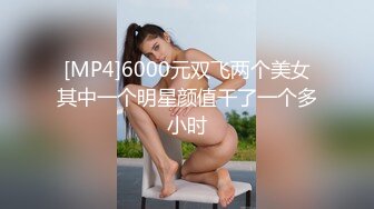 [MP4]6000元双飞两个美女其中一个明星颜值干了一个多小时