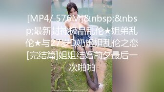 [MP4/ 576M]&nbsp;&nbsp;最新封神极品乱伦★姐弟乱伦★与27岁D奶姐姐乱伦之恋[完结篇]姐姐结婚前夕最后一次啪啪