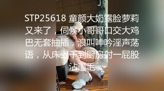 STP25618 童颜大奶露脸萝莉又来了，伺候小哥哥口交大鸡巴无套抽插，浪叫呻吟淫声荡语，从床上干到厨房射一屁股沾逼毛