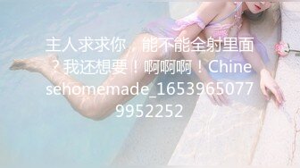 主人求求你，能不能全射里面？我还想要！啊啊啊！Chinesehomemade_16539650779952252