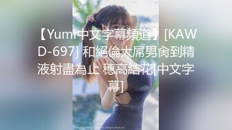 【Yumi中文字幕頻道】[KAWD-697] 和絕倫大屌男肏到精液射盡為止 穂高結花[中文字幕]