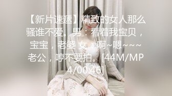 【新片速遞】精致的女人那么骚谁不爱。男：看着我宝贝，宝宝，老婆 女：啊~嗯~~~老公，哼不要拍。[44M/MP4/00:46]