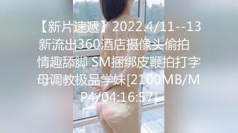 【新片速遞】2022.4/11--13新流出360酒店摄像头偷拍♥情趣舔脚 SM捆绑皮鞭拍打字母调教极品学妹[2100MB/MP4/04:16:57]