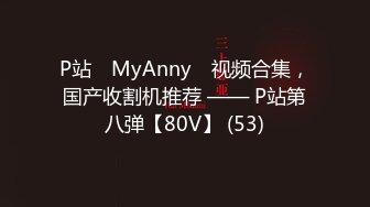 P站⭐ MyAnny ⭐视频合集，国产收割机推荐 —— P站第八弹【80V】 (53)