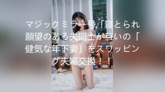 マジックミラー号「寝とられ願望のある夫同士が互いの「健気な年下妻」をスワッピング夫婦交換！！