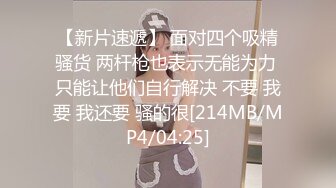 【新片速遞】 面对四个吸精骚货 两杆枪也表示无能为力 只能让他们自行解决 不要 我要 我还要 骚的很[214MB/MP4/04:25]