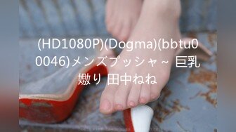 (HD1080P)(Dogma)(bbtu00046)メンズプッシャ～ 巨乳嫐り 田中ねね