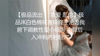 【极品流出❤️禁爱 乱伦】极品JK白色棉袜表妹终于沦为我胯下调教性爱小母狗 丰臀后入冲刺内射粉穴