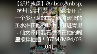 【新片速遞】&nbsp;&nbsp; 杭州Ts美杜莎❤️：深夜开了一个多小时的车，新鲜滚烫的圣水淋在他的脸上，灌进胃里，仙女棒再混着尿液在他的嘴里搅拌抽插！[67M/MP4/03:04]