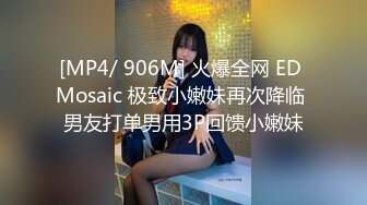 [MP4/ 906M] 火爆全网 ED Mosaic 极致小嫩妹再次降临 男友打单男用3P回馈小嫩妹