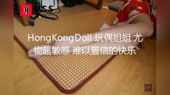 HongKongDoll 玩偶姐姐 尤物超敏感 难以置信的快乐