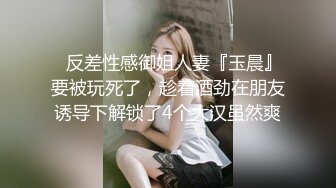 ⚡反差性感御姐人妻『玉晨』要被玩死了，趁着酒劲在朋友诱导下解锁了4个大汉虽然爽