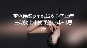 蜜桃传媒 pme-126 为了止痒主动骑上来就淫荡小妹-林思妤