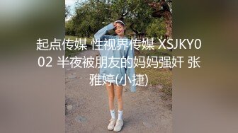 起点传媒 性视界传媒 XSJKY002 半夜被朋友的妈妈强奸 张雅婷(小捷)