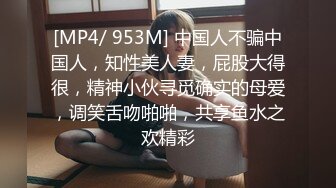 [MP4/ 953M] 中国人不骗中国人，知性美人妻，屁股大得很，精神小伙寻觅确实的母爱，调笑舌吻啪啪，共享鱼水之欢精彩