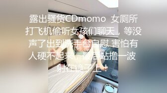 露出骚货CDmomo  女厕所打飞机偷听女孩们聊天，等没声了出到洗手台自慰 害怕有人硬不起来，最后站撸一波 射在镜子上！