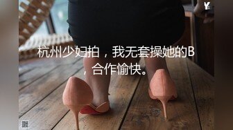 杭州少妇拍，我无套操她的B，合作愉快。