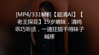 [MP4/331MB]【超清AI】【老王探花】19岁嫩妹，清纯乖巧听话，一通狂插干得妹子喊疼