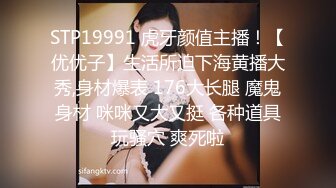 STP19991 虎牙颜值主播！【优优子】生活所迫下海黄播大秀,身材爆表 176大长腿 魔鬼身材 咪咪又大又挺 各种道具玩骚穴 爽死啦