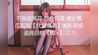 不良姐妹花 百合互摸 美女黄瓜互怼【软甜奈奈】美乳诱惑 道具自慰【81v】 (27)