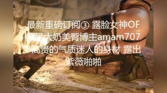 最新重磅订阅③ 露脸女神OF极品大奶美臀博主amam7078高贵的气质迷人的身材 露出紫薇啪啪