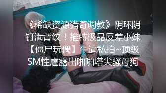 《稀缺资源猎奇调教》阴环阴钉满背纹！推特极品反差小妹【僵尸玩偶】牛逼私拍~顶级SM性虐露出啪啪塔尖骚母狗