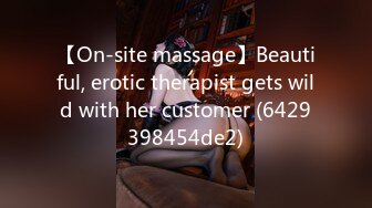 【On-site massage】Beautiful, erotic therapist gets wild with her customer (6429398454de2)