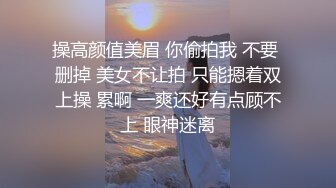 操高颜值美眉 你偷拍我 不要 删掉 美女不让拍 只能摁着双上操 累啊 一爽还好有点顾不上 眼神迷离