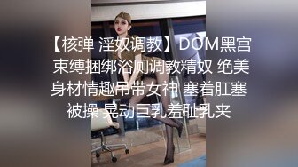 【核弹 淫奴调教】DOM黑宫 束缚捆绑浴厕调教精奴 绝美身材情趣吊带女神 塞着肛塞被操 晃动巨乳羞耻乳夹