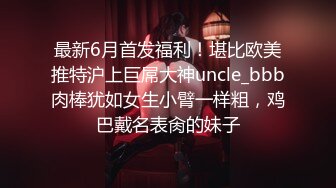 最新6月首发福利！堪比欧美推特沪上巨屌大神uncle_bbb肉棒犹如女生小臂一样粗，鸡巴戴名表肏的妹子