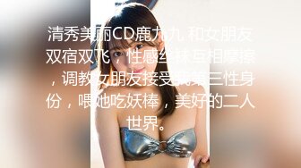 清秀美丽CD鹿九九 和女朋友双宿双飞，性感丝袜互相摩擦，调教女朋友接受我第三性身份，喂她吃妖棒，美好的二人世界。