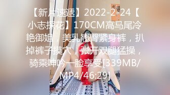 【新片速遞】2022-2-24【小志探花】170CM高马尾冷艳御姐，美乳翘臀紧身裤，扒掉裤子摸穴，张开双腿猛操，骑乘呻吟一脸享受[339MB/MP4/46:29]