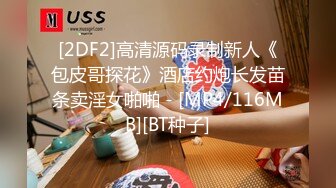 [2DF2]高清源码录制新人《包皮哥探花》酒店约炮长发苗条卖淫女啪啪 - [MP4/116MB][BT种子]