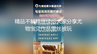 精品不解释继续给大家分享尤物宝贝作品黑丝被玩