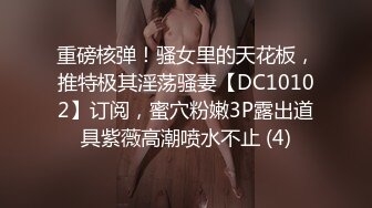 重磅核弹！骚女里的天花板，推特极其淫荡骚妻【DC10102】订阅，蜜穴粉嫩3P露出道具紫薇高潮喷水不止 (4)