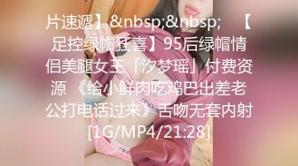 片速遞】&nbsp;&nbsp; ✨【足控绿帽狂喜】95后绿帽情侣美腿女王「汐梦瑶」付费资源 《给小鲜肉吃鸡巴出差老公打电话过来》舌吻无套内射[1G/MP4/21:28]