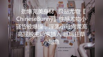 ✨劲爆完美身材✨极品尤物〖ChineseBunny〗性感尤物小骚货被爆操，淫荡小母狗撅高高屁股主动求插入 巨屌狂草小鲍鱼