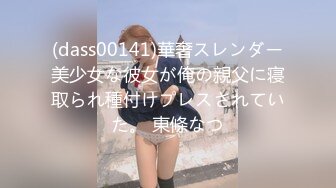 (dass00141)華奢スレンダー美少女な彼女が俺の親父に寝取られ種付けプレスされていた。 東條なつ