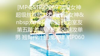 [MP4]STP27069 顶级女神 超级丝袜控180大长腿女神&nbsp;&nbsp;苹果 我的室友 第五篇 性感高跟酒店速攻单男 翘臀榨汁狂洩浓精 VIP0600