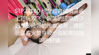 STP22180 给女顾客催情逼逼上药玩双飞，淫荡的按摩店少妇享受技师的按摩服务，揉奶玩逼欲火焚身被小哥轮草抽插叫的好骚