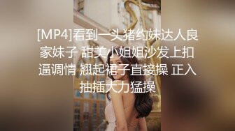 [MP4]看到一头猪约妹达人良家妹子 甜美小姐姐沙发上扣逼调情 翘起裙子直接操 正入抽插大力猛操