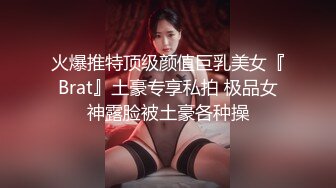 火爆推特顶级颜值巨乳美女『Brat』土豪专享私拍 极品女神露脸被土豪各种操