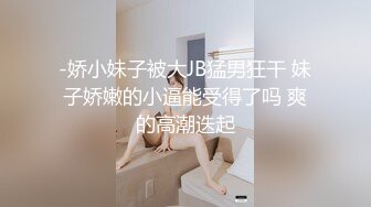 -娇小妹子被大JB猛男狂干 妹子娇嫩的小逼能受得了吗 爽的高潮迭起