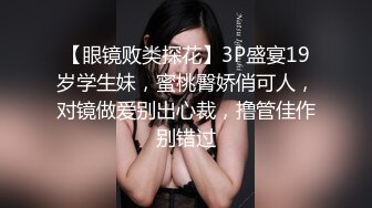 【眼镜败类探花】3P盛宴19岁学生妹，蜜桃臀娇俏可人，对镜做爱别出心裁，撸管佳作别错过